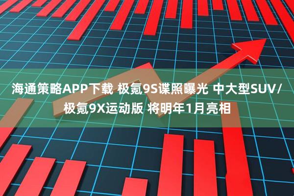海通策略APP下载 极氪9S谍照曝光 中大型SUV/极氪9X运动版 将明年1月亮相