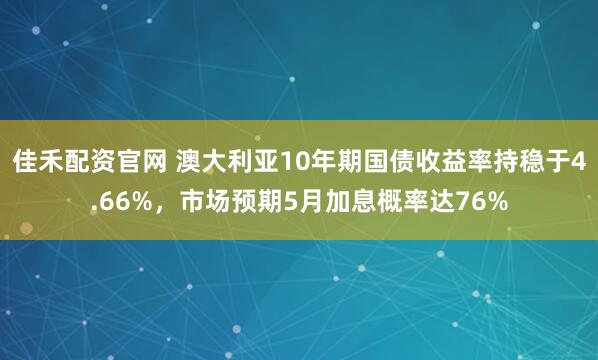 佳禾配资官网 澳大利亚10年期国债收益率持稳于4.66%，市场预期5月加息概率达76%