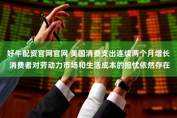 好牛配资官网官网 美国消费支出连续两个月增长 消费者对劳动力市场和生活成本的担忧依然存在