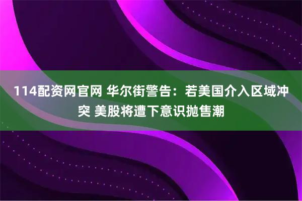 114配资网官网 华尔街警告：若美国介入区域冲突 美股将遭下意识抛售潮