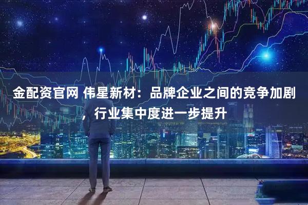 金配资官网 伟星新材：品牌企业之间的竞争加剧，行业集中度进一步提升