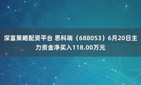 深富策略配资平台 思科瑞（688053）6月20日主力资金净买入118.00万元