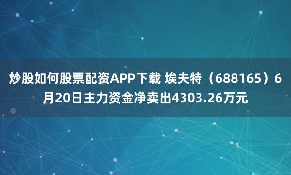 炒股如何股票配资APP下载 埃夫特（688165）6月20日主力资金净卖出4303.26万元