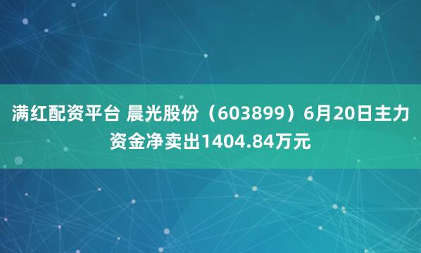 满红配资平台 晨光股份（603899）6月20日主力资金净卖出1404.84万元