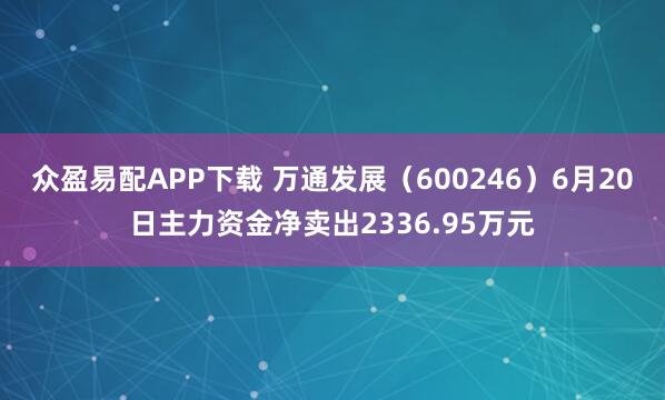 众盈易配APP下载 万通发展（600246）6月20日主力资金净卖出2336.95万元