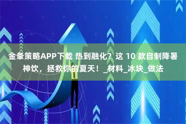 金夆策略APP下载 热到融化？这 10 款自制降暑神饮，拯救你的夏天！_材料_冰块_做法