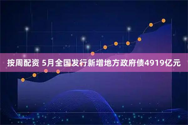 按周配资 5月全国发行新增地方政府债4919亿元