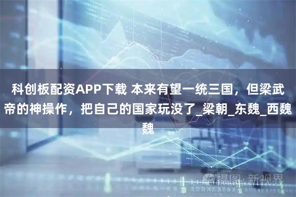 科创板配资APP下载 本来有望一统三国，但梁武帝的神操作，把自己的国家玩没了_梁朝_东魏_西魏