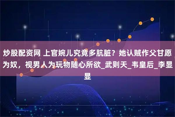 炒股配资网 上官婉儿究竟多肮脏？她认贼作父甘愿为奴，视男人为玩物随心所欲_武则天_韦皇后_李显