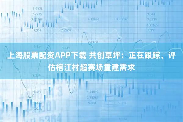 上海股票配资APP下载 共创草坪：正在跟踪、评估榕江村超赛场重建需求