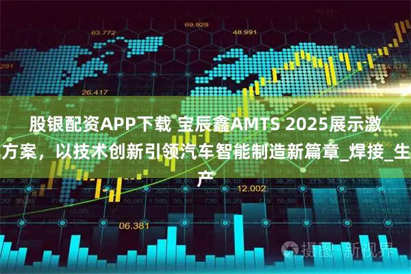 股银配资APP下载 宝辰鑫AMTS 2025展示激光方案，以技术创新引领汽车智能制造新篇章_焊接_生产