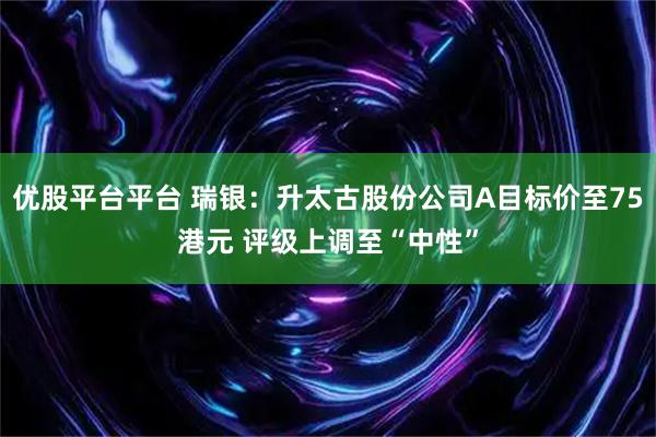 优股平台平台 瑞银：升太古股份公司A目标价至75港元 评级上调至“中性”