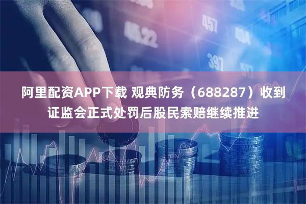 阿里配资APP下载 观典防务（688287）收到证监会正式处罚后股民索赔继续推进