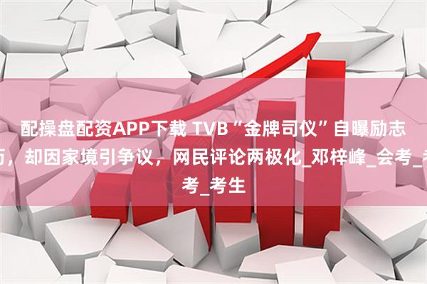 配操盘配资APP下载 TVB“金牌司仪”自曝励志经历，却因家境引争议，网民评论两极化_邓梓峰_会考_考生