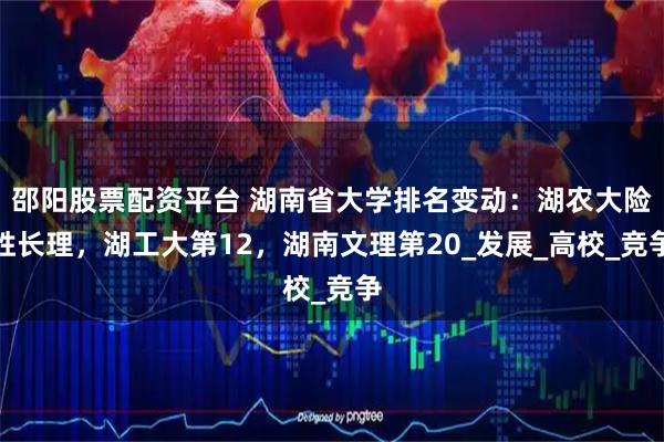 邵阳股票配资平台 湖南省大学排名变动：湖农大险胜长理，湖工大第12，湖南文理第20_发展_高校_竞争