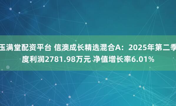 玉满堂配资平台 信澳成长精选混合A：2025年第二季度利润2781.98万元 净值增长率6.01%