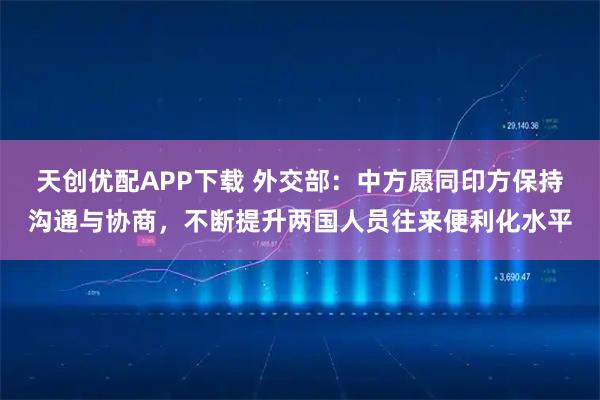 天创优配APP下载 外交部：中方愿同印方保持沟通与协商，不断提升两国人员往来便利化水平