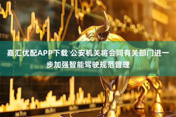 嘉汇优配APP下载 公安机关将会同有关部门进一步加强智能驾驶规范管理