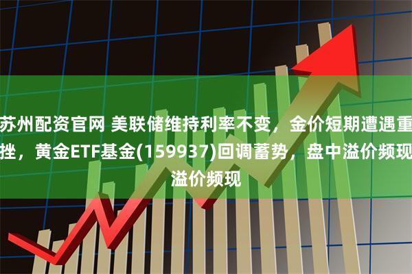 苏州配资官网 美联储维持利率不变，金价短期遭遇重挫，黄金ETF基金(159937)回调蓄势，盘中溢价频现