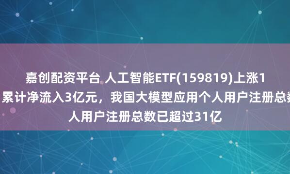 嘉创配资平台 人工智能ETF(159819)上涨1.79%，近5日累计净流入3亿元，我国大模型应用个人用户注册总数已超过31亿