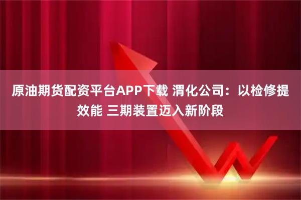 原油期货配资平台APP下载 渭化公司：以检修提效能 三期装置迈入新阶段