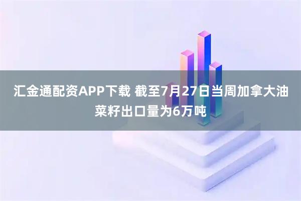 汇金通配资APP下载 截至7月27日当周加拿大油菜籽出口量为6万吨
