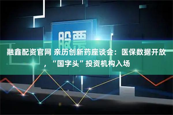 融鑫配资官网 亲历创新药座谈会:医保数据开放,“国字头”投资机构入场