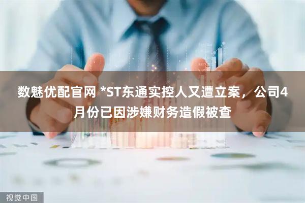 数魅优配官网 *ST东通实控人又遭立案,公司4月份已因涉嫌财务造假被查