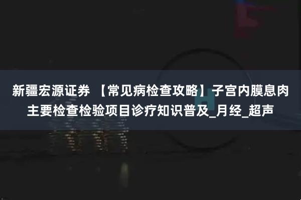 新疆宏源证券 【常见病检查攻略】子宫内膜息肉主要检查检验项目诊疗知识普及_月经_超声