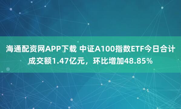海通配资网APP下载 中证A100指数ETF今日合计成交额1.47亿元,环比增加48.85%