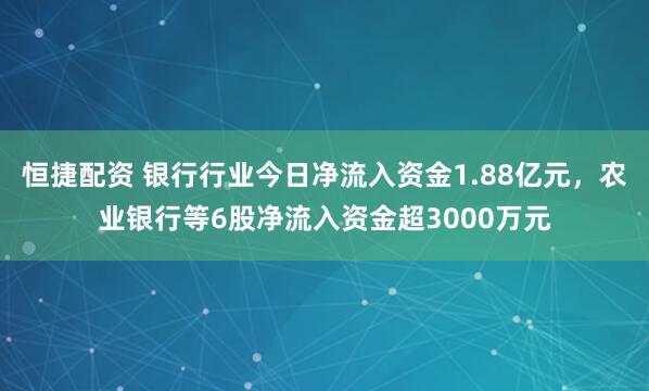 恒捷配资 银行行业今日净流入资金1.88亿元，农业银行等6股净流入资金超3000万元