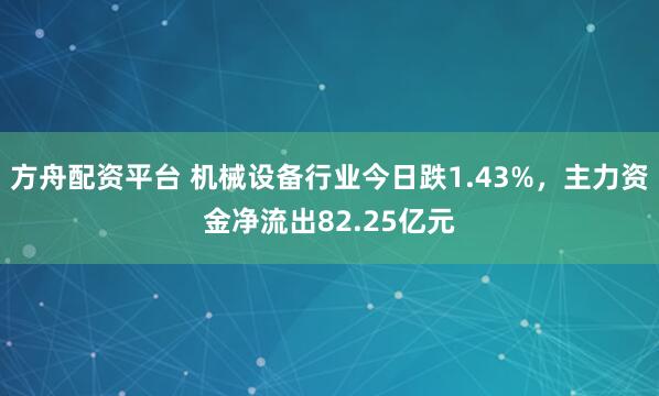 方舟配资平台 机械设备行业今日跌1.43%，主力资金净流出82.25亿元
