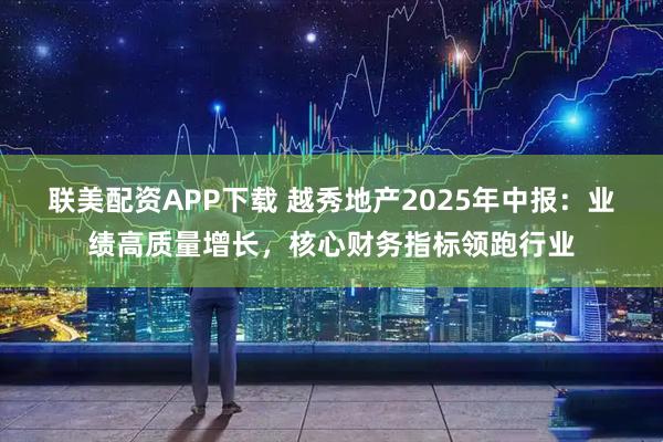 联美配资APP下载 越秀地产2025年中报：业绩高质量增长，核心财务指标领跑行业