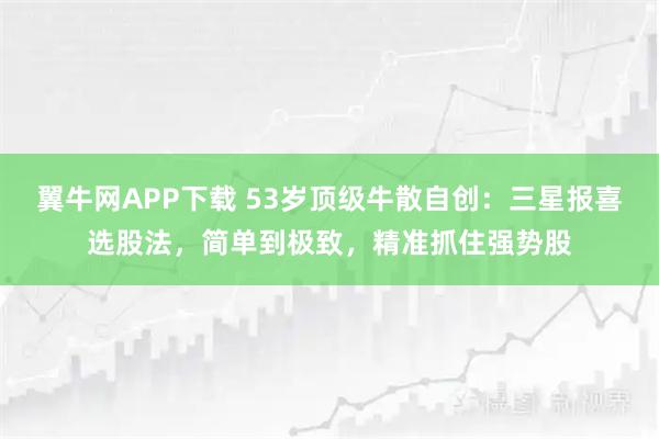 翼牛网APP下载 53岁顶级牛散自创：三星报喜选股法，简单到极致，精准抓住强势股