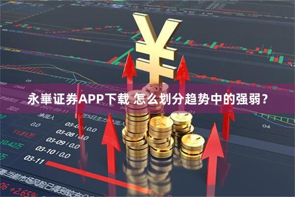 永崋证券APP下载 怎么划分趋势中的强弱？