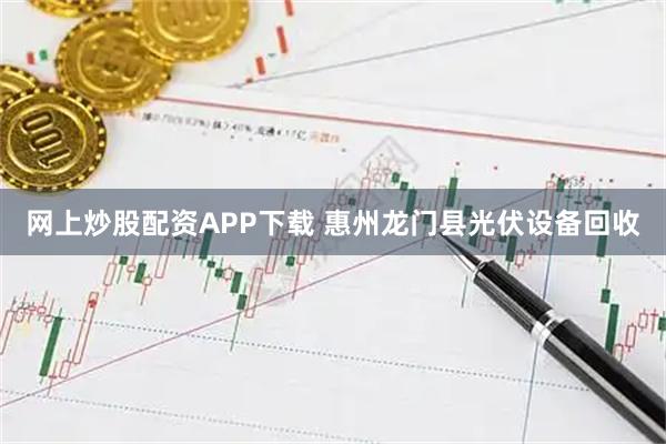 网上炒股配资APP下载 惠州龙门县光伏设备回收