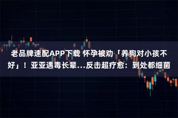 老品牌速配APP下载 怀孕被劝「养狗对小孩不好」！亚亚遇毒长辈…反击超疗愈：到处都细菌