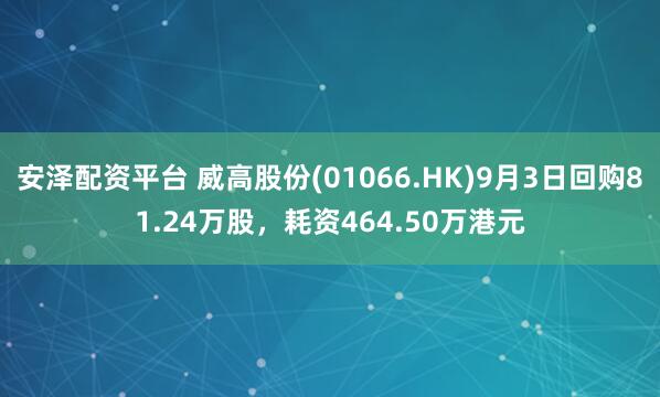 安泽配资平台 威高股份(01066.HK)9月3日回购81.24万股，耗资464.50万港元