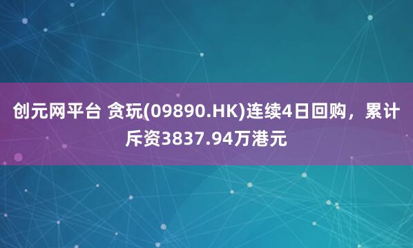 创元网平台 贪玩(09890.HK)连续4日回购，累计斥资3837.94万港元