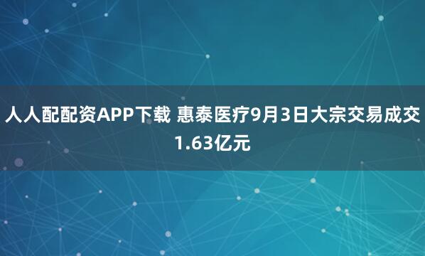 人人配配资APP下载 惠泰医疗9月3日大宗交易成交1.63亿元