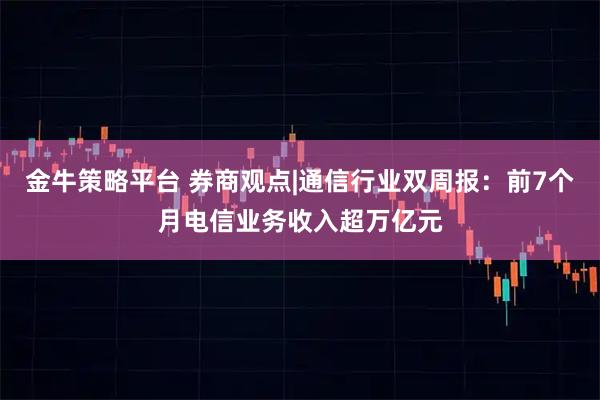 金牛策略平台 券商观点|通信行业双周报：前7个月电信业务收入超万亿元