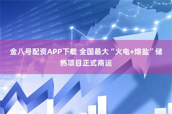 金八号配资APP下载 全国最大“火电+熔盐”储热项目正式商运
