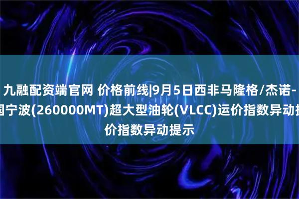 九融配资端官网 价格前线|9月5日西非马隆格/杰诺-中国宁波(260000MT)超大型油轮(VLCC)运价指数异动提示
