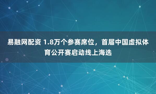 易融网配资 1.8万个参赛席位，首届中国虚拟体育公开赛启动线上海选