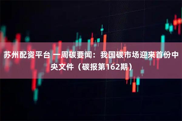 苏州配资平台 一周碳要闻：我国碳市场迎来首份中央文件（碳报第162期）