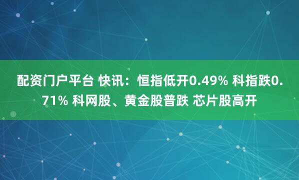 配资门户平台 快讯：恒指低开0.49% 科指跌0.71% 科网股、黄金股普跌 芯片股高开