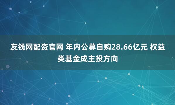 友钱网配资官网 年内公募自购28.66亿元 权益类基金成主投方向